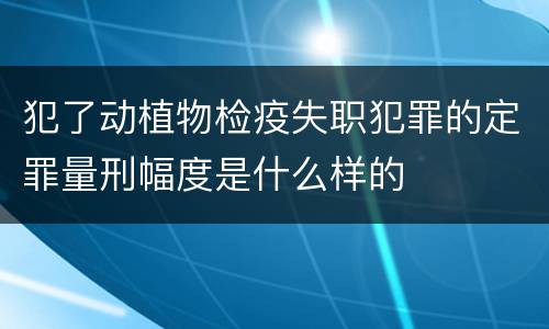 犯了动植物检疫失职犯罪的定罪量刑幅度是什么样的