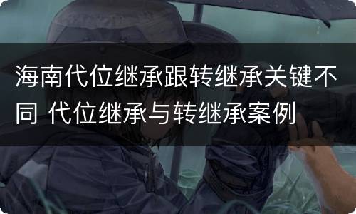 海南代位继承跟转继承关键不同 代位继承与转继承案例