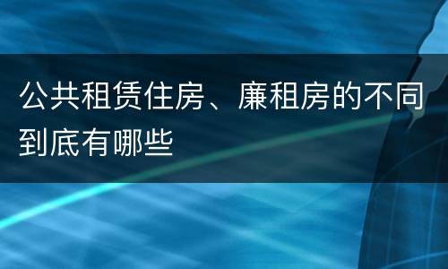 公共租赁住房、廉租房的不同到底有哪些