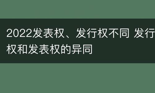 2022发表权、发行权不同 发行权和发表权的异同