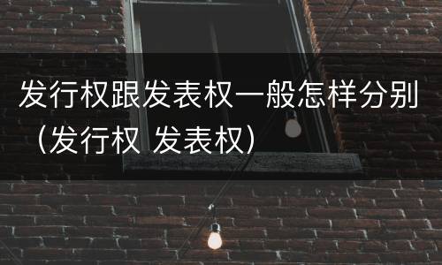 发行权跟发表权一般怎样分别（发行权 发表权）