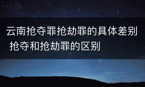 云南抢夺罪抢劫罪的具体差别 抢夺和抢劫罪的区别