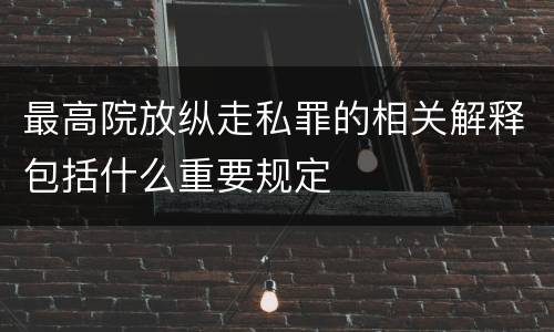 最高院放纵走私罪的相关解释包括什么重要规定