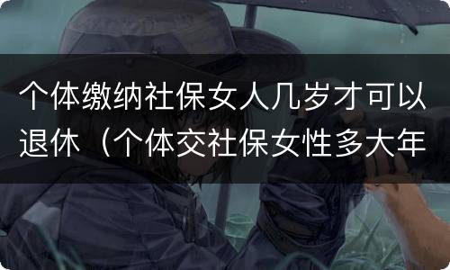 个体缴纳社保女人几岁才可以退休（个体交社保女性多大年龄退休）