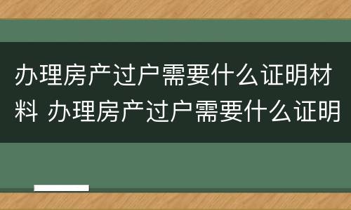 办理房产过户需要什么证明材料 办理房产过户需要什么证明材料呢