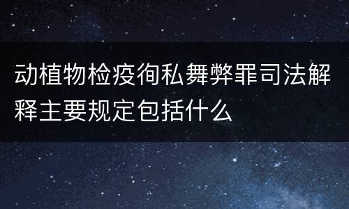 动植物检疫徇私舞弊罪司法解释主要规定包括什么