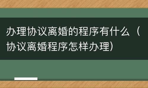 办理协议离婚的程序有什么（协议离婚程序怎样办理）