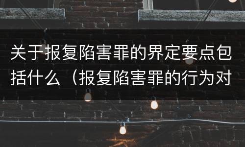 关于报复陷害罪的界定要点包括什么（报复陷害罪的行为对象包括哪些人?）