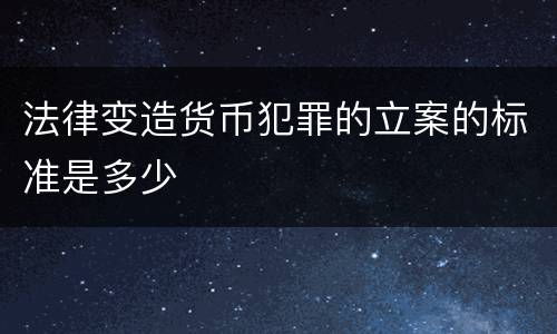 法律变造货币犯罪的立案的标准是多少