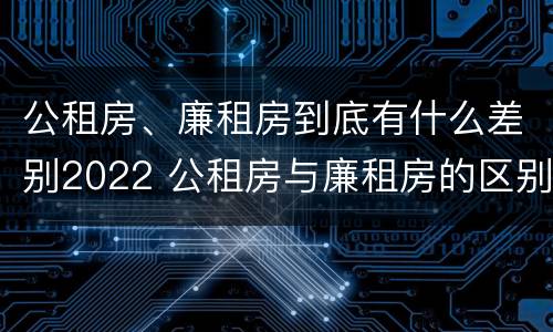 公租房、廉租房到底有什么差别2022 公租房与廉租房的区别都在此,别再搞错了!