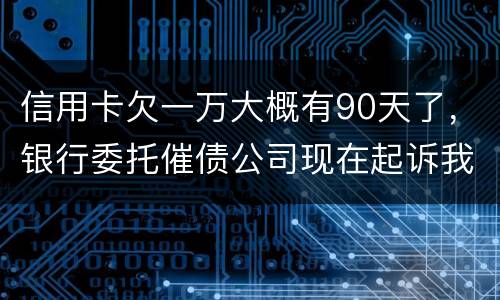 信用卡欠一万大概有90天了，银行委托催债公司现在起诉我怎么办暂时没钱还