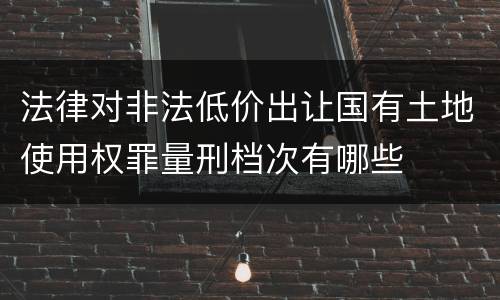 法律对非法低价出让国有土地使用权罪量刑档次有哪些