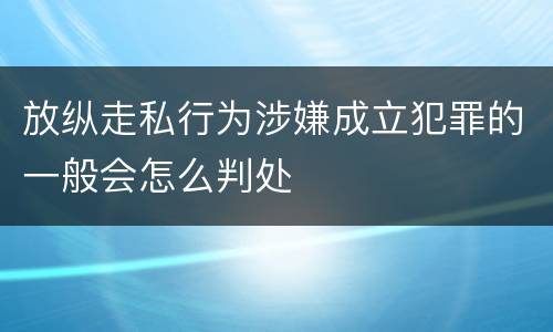 放纵走私行为涉嫌成立犯罪的一般会怎么判处