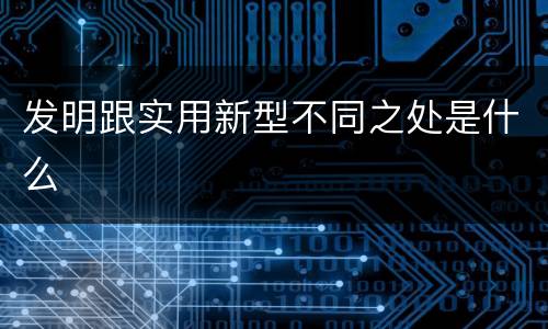 发明跟实用新型不同之处是什么