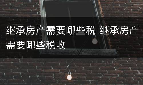 继承房产需要哪些税 继承房产需要哪些税收