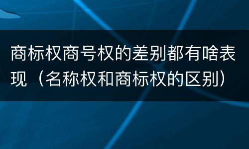 商标权商号权的差别都有啥表现（名称权和商标权的区别）