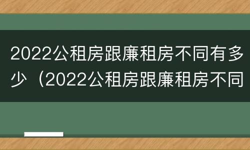 2022公租房跟廉租房不同有多少（2022公租房跟廉租房不同有多少个）