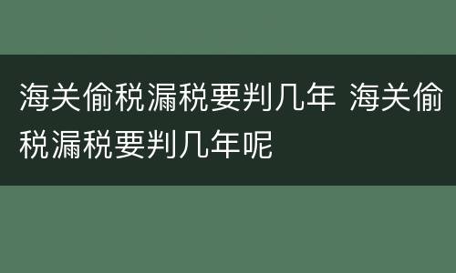 海关偷税漏税要判几年 海关偷税漏税要判几年呢