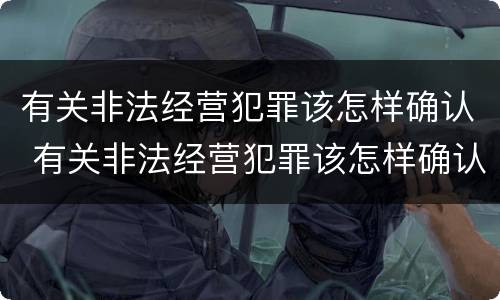 有关非法经营犯罪该怎样确认 有关非法经营犯罪该怎样确认责任