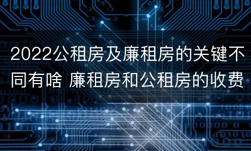 2022公租房及廉租房的关键不同有啥 廉租房和公租房的收费标准