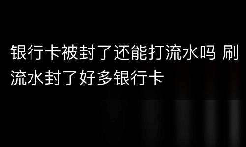 银行卡被封了还能打流水吗 刷流水封了好多银行卡