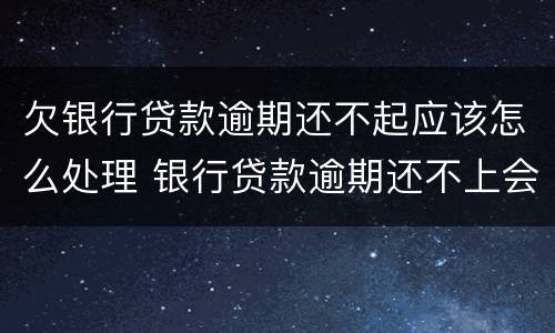 欠银行贷款逾期还不起应该怎么处理 银行贷款逾期还不上会坐牢吗