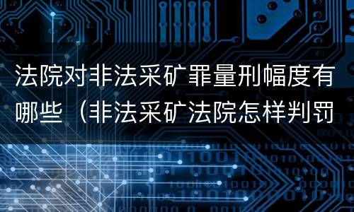 法院对非法采矿罪量刑幅度有哪些（非法采矿法院怎样判罚金）