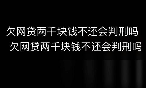 欠网贷两千块钱不还会判刑吗 欠网贷两千块钱不还会判刑吗知乎