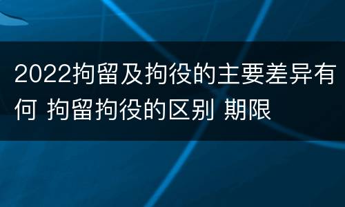 2022拘留及拘役的主要差异有何 拘留拘役的区别 期限