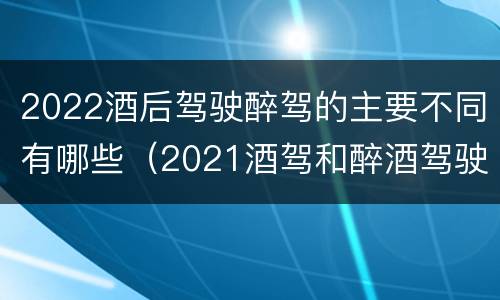 2022酒后驾驶醉驾的主要不同有哪些（2021酒驾和醉酒驾驶的标准）