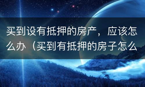 买到设有抵押的房产，应该怎么办（买到有抵押的房子怎么办）