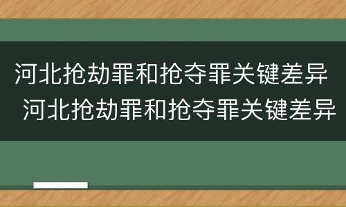 河北抢劫罪和抢夺罪关键差异 河北抢劫罪和抢夺罪关键差异大吗