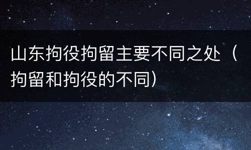 山东拘役拘留主要不同之处（拘留和拘役的不同）