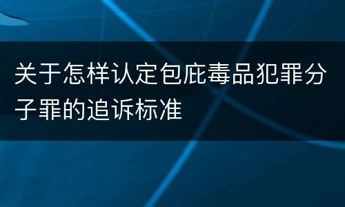 关于怎样认定包庇毒品犯罪分子罪的追诉标准