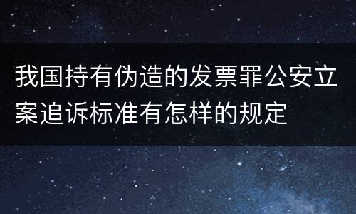 我国持有伪造的发票罪公安立案追诉标准有怎样的规定