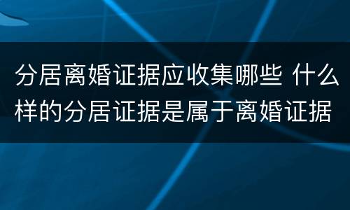 分居离婚证据应收集哪些 什么样的分居证据是属于离婚证据