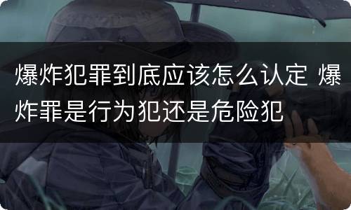 爆炸犯罪到底应该怎么认定 爆炸罪是行为犯还是危险犯