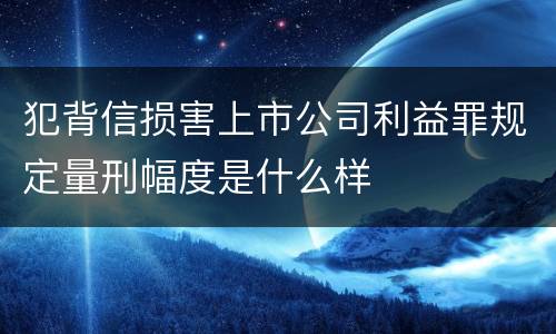 犯背信损害上市公司利益罪规定量刑幅度是什么样