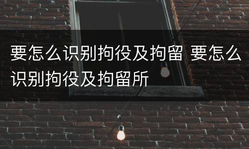 要怎么识别拘役及拘留 要怎么识别拘役及拘留所