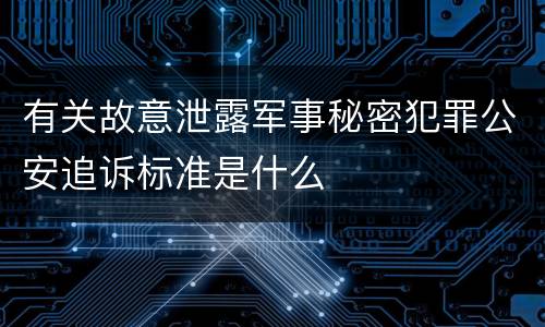 有关故意泄露军事秘密犯罪公安追诉标准是什么