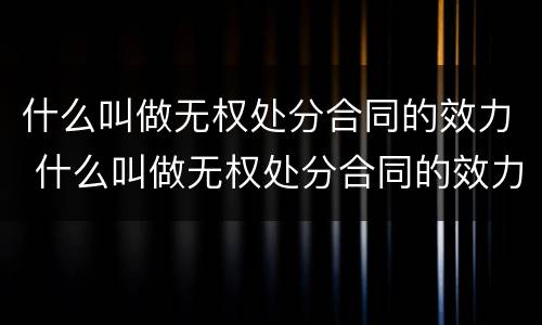 什么叫做无权处分合同的效力 什么叫做无权处分合同的效力范围