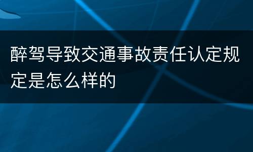 醉驾导致交通事故责任认定规定是怎么样的