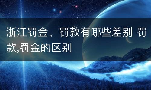 浙江罚金、罚款有哪些差别 罚款,罚金的区别