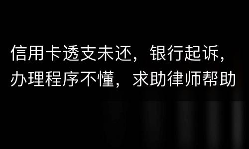 信用卡透支未还，银行起诉，办理程序不懂，求助律师帮助