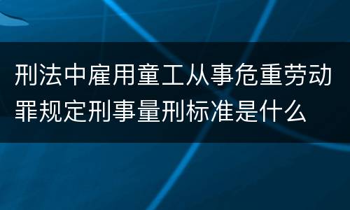 刑法中雇用童工从事危重劳动罪规定刑事量刑标准是什么