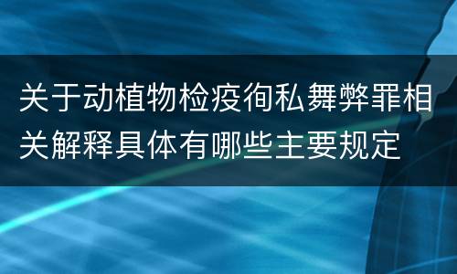 关于动植物检疫徇私舞弊罪相关解释具体有哪些主要规定