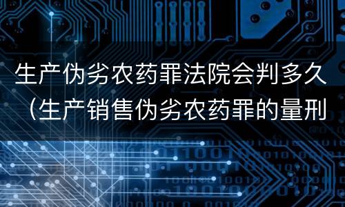 生产伪劣农药罪法院会判多久（生产销售伪劣农药罪的量刑标准）