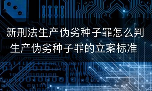 新刑法生产伪劣种子罪怎么判 生产伪劣种子罪的立案标准