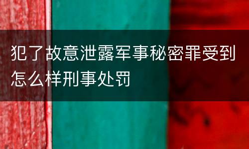 犯了故意泄露军事秘密罪受到怎么样刑事处罚