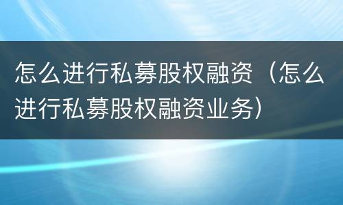 怎么进行私募股权融资（怎么进行私募股权融资业务）